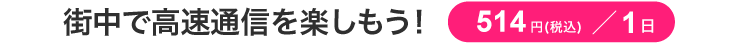 街中で高速通信を楽しもう！ 514円（税込）／1日